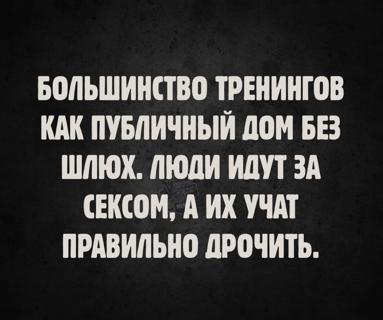 БОЛЬШИНСТВО ТРЕНИНГОВ КАК ПУБЛИЧНЫЙ ДОМ БЕЗ ШЛЮХ. ЛЮДИ ИДУТ ЗА СЕКСОМ, А ИХ УЧАТ ПРАВИЛЬНО ДРОЧИТЬ.