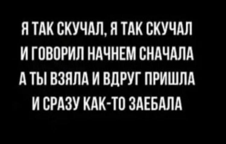 Я так скучал, я так скучал и говорил начнем сначала, а ты взяла и вдруг пришла и сразу как-то заебала.