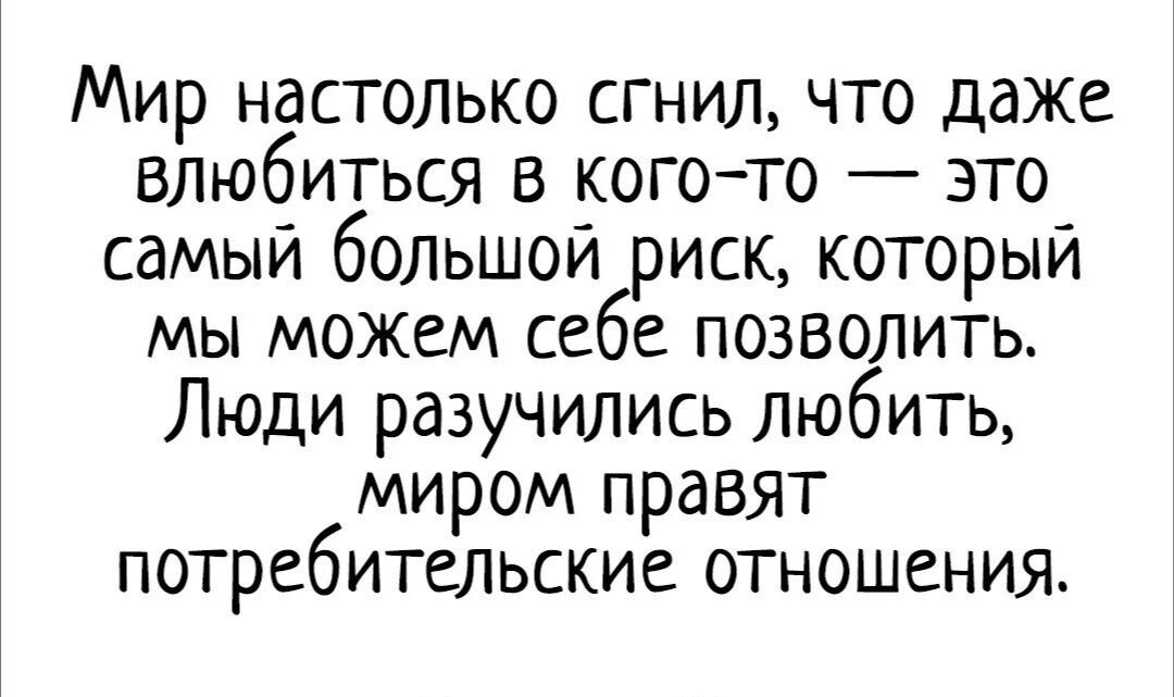 Мир настолько сгинул, что даже влюбиться в кого-то — это самый большой риск, который мы можем себе позволить. Люди разучились любить, миром правят потребительские отношения.