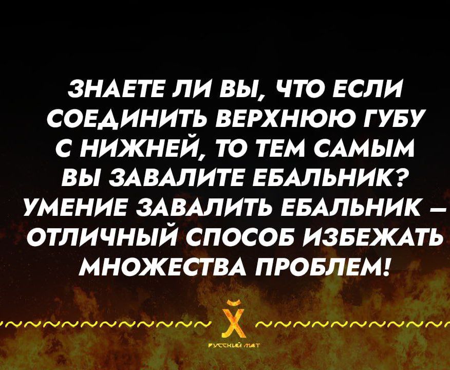 Знаете ли вы, что если соединить верхнюю губу с нижней, то тем самым вы завалите ебальник? Умение завалить ебальник – отличный способ избежать множества проблем!