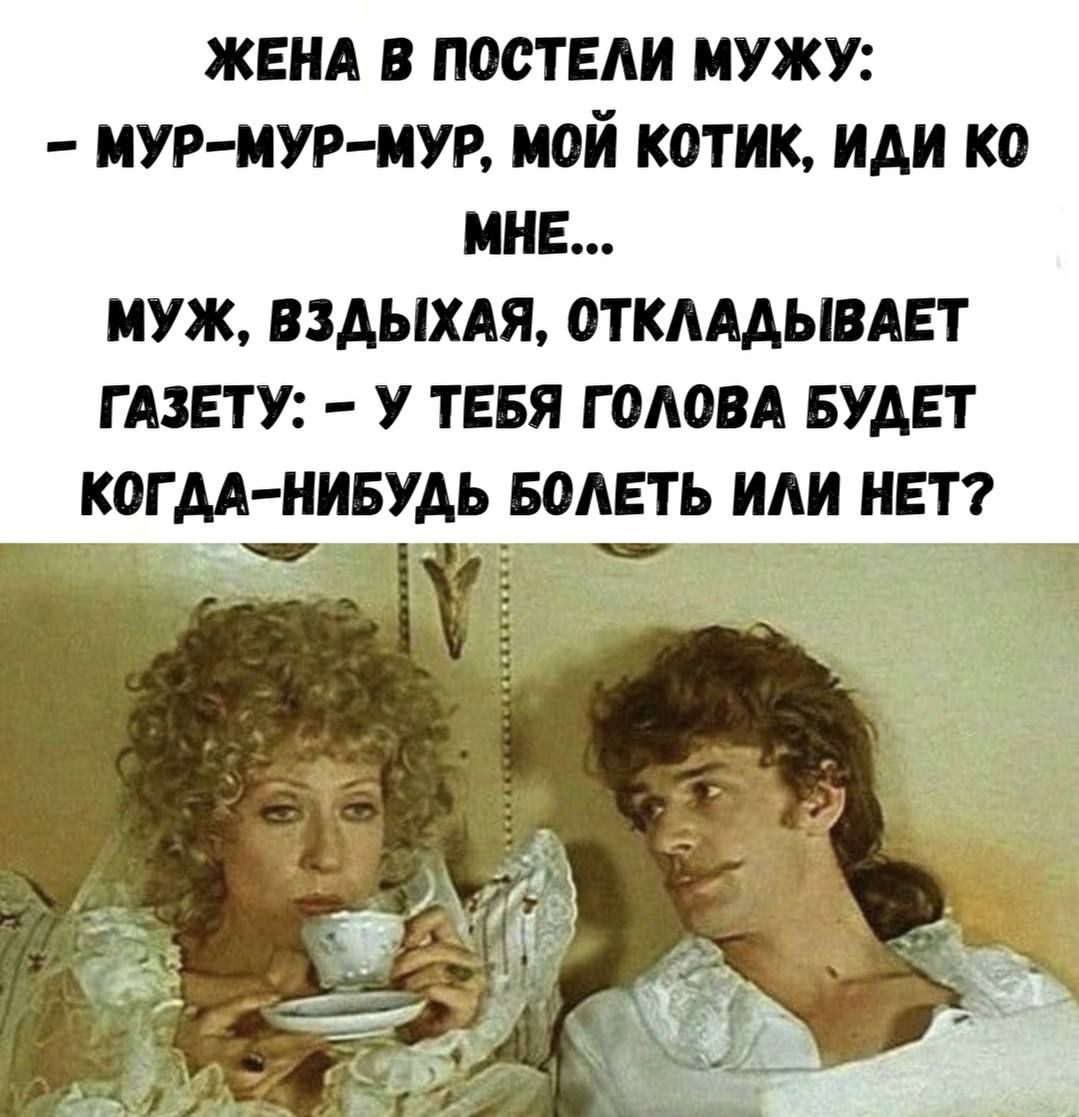 ЖЕНА В ПОСТЕЛИ МУЖУ:
- МУР-МУР-МУР, МОЙ КОТИК, ИДИ КО МНЕ...
МУЖ, ВЗДЫХАЯ, ОТКЛАДЫВАЕТ ГАЗЕТУ: - У ТЕБЯ ГОЛОВА БУДЕТ КОГДА-НИБУДЬ БОЛЕТЬ ИЛИ НЕТ?