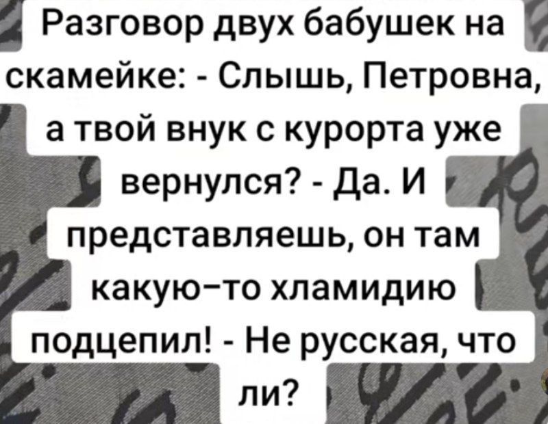 Разговор двух бабушек на скамейке: - Слышишь, Петровна, а твой внук с курорта уже вернулся? - Да. И представляешь, он там какую-то хламидию подцепил! - Не русская, что ли?