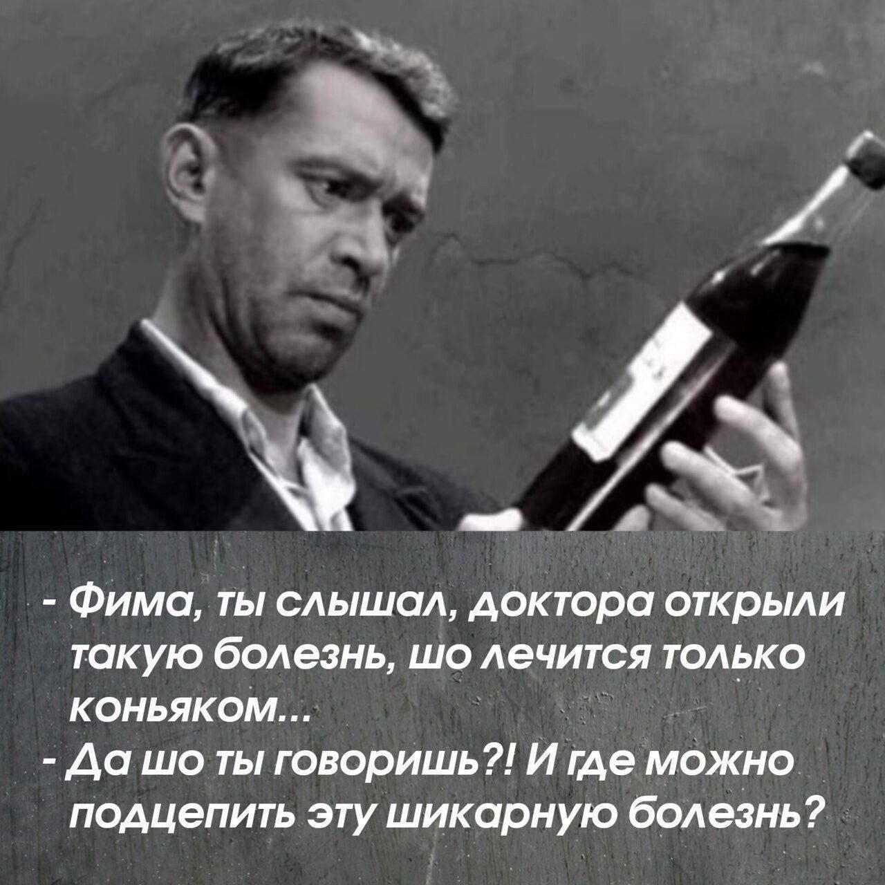 - Фима, ты слышал, доктора открыли такую болезнь, шо лечится только коньяком...
- Да шо ты говоришь?! И где можно подцепить эту шикарную болезнь?