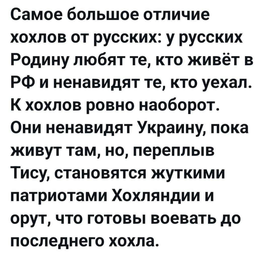 Самое большое отличие хохлов от русских: у русских Родину любят те, кто живёт в РФ и ненавидят те, кто уехал. К хохлов ровно наоборот. Они ненавидят Украину, пока живут там, но, переплыв Тису, становятся жуткими патриотами Хохляндии и орут, что готовы воевать до последнего хохла.