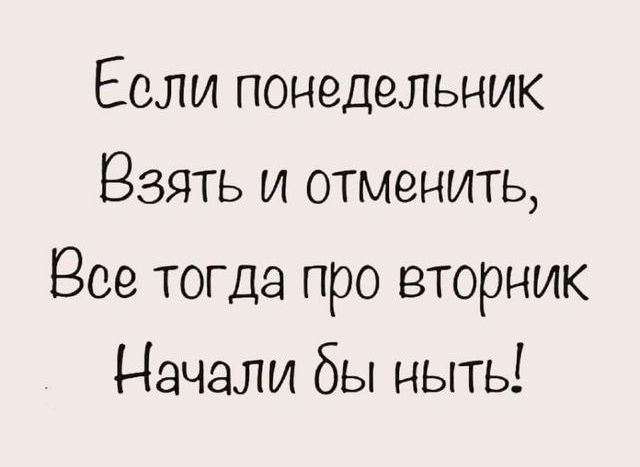 Если понедельник
Взять и отменить,
Все тогда про вторник
Начали бы ныть!