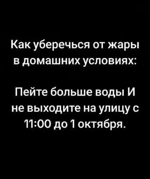 Как уберечься от жары в домашних условиях:
Пейте больше воды И не выходите на улицу с 11:00 до 1 октября.