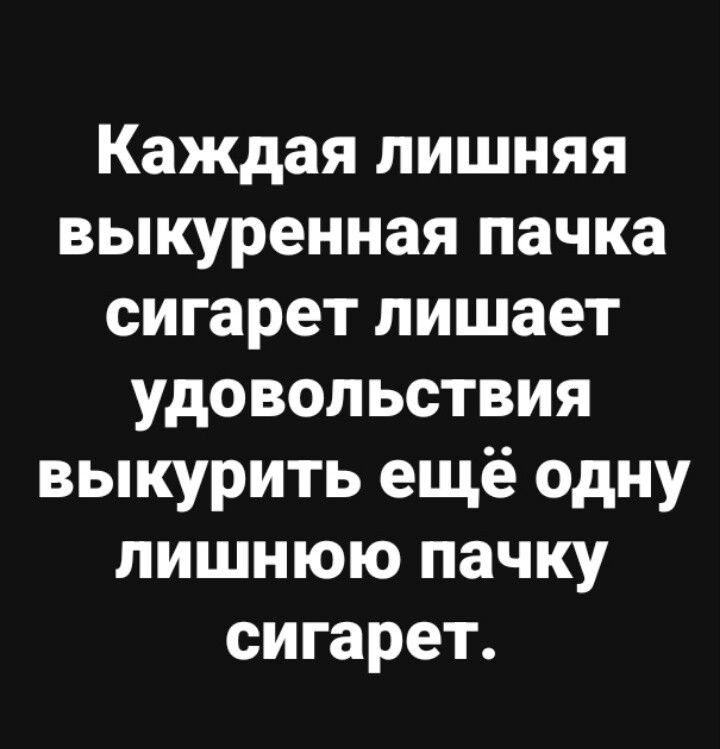 Каждая лишняя выкуренная пачка сигарет лишает удовольствия выкурить ещё одну лишнюю пачку сигарет.