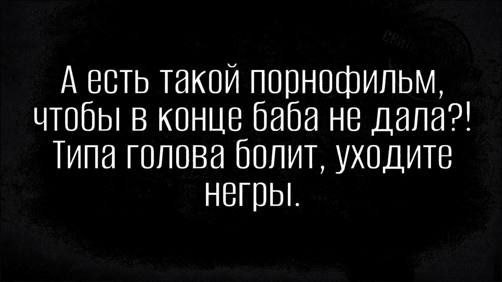 А есть такой порнofilm, чтобы в конце баба не дала?! Типа голова болит, уходите негры.