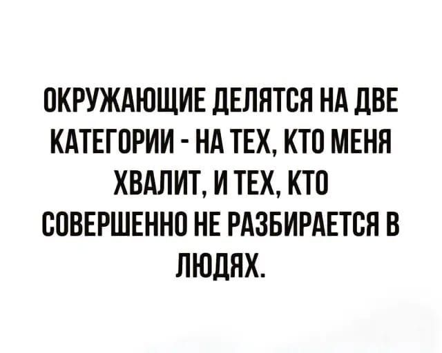 ОКРУЖАЮЩИЕ ДЕЛЯТЬСЯ НА ДВЕ КАТЕГОРИИ - НА ТЕХ, КТО МЕНЯ ХВАЛИТ, И ТЕХ, КТО СОВЕРШЕННО НЕ РАЗБИРАЕТСЯ В ЛЮДЯХ.