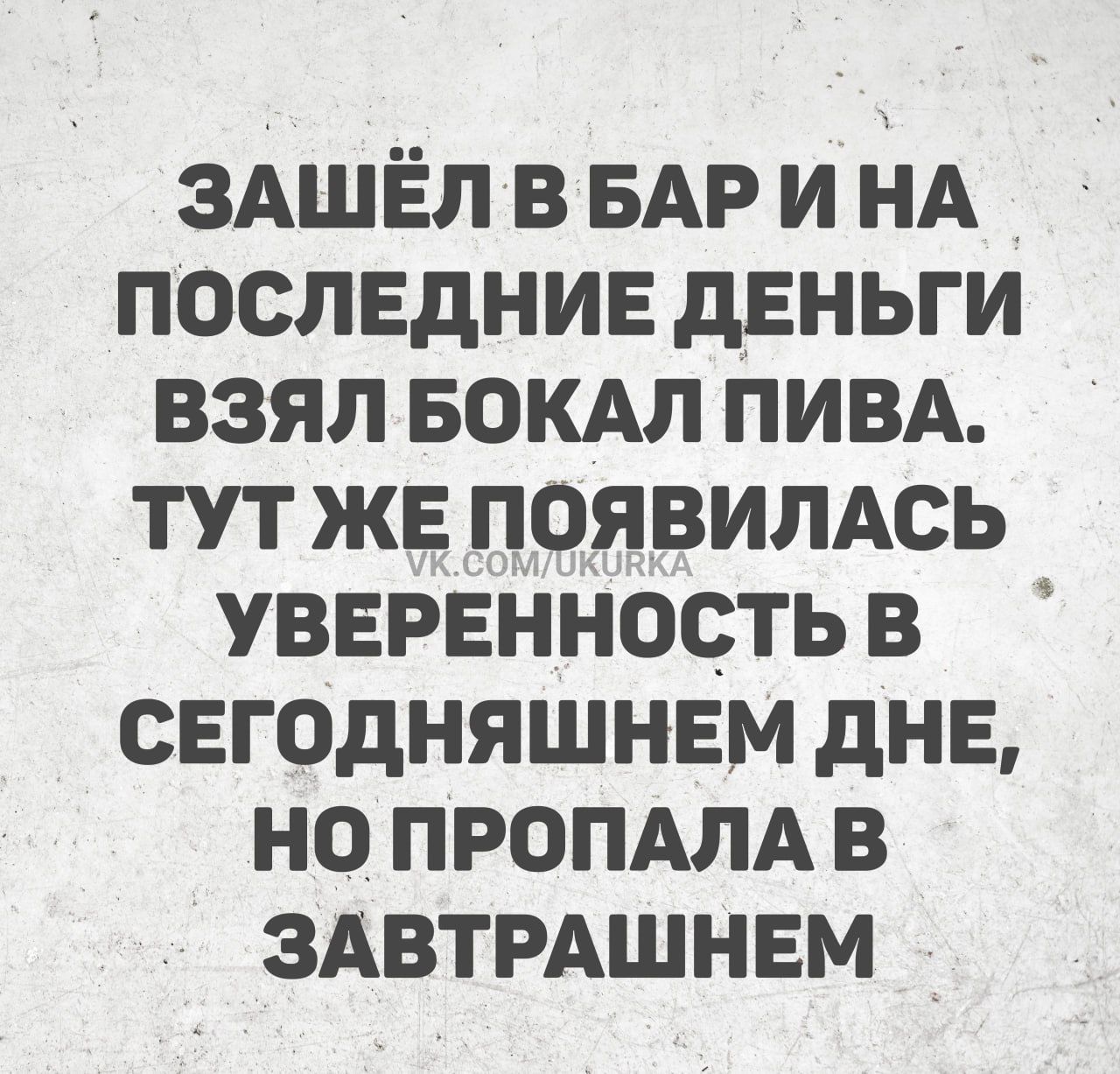 Зашёл в бар и на последние деньги взял бокал пива. Тут же появилась уверенность в сегодняшнем дне, но пропала в завтрашнем.
