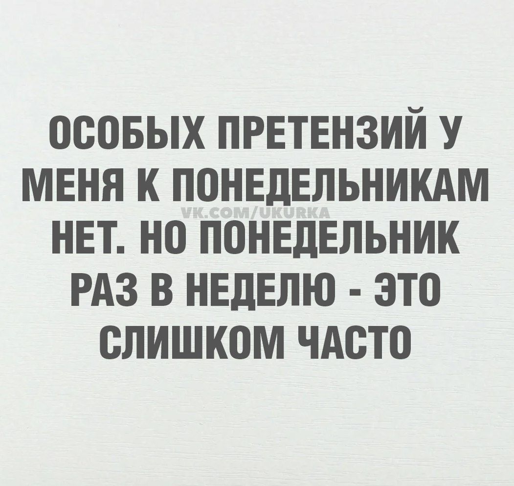 ОСОБЫХ ПРЕТЕНЗИЙ У МЕНЯ К ПОНЕДЕЛЬНИКАМ НЕТ. НО ПОНЕДЕЛЬНИК РАЗ В НЕДЕЛЮ - ЭТО СЛИШКОМ ЧАСТО