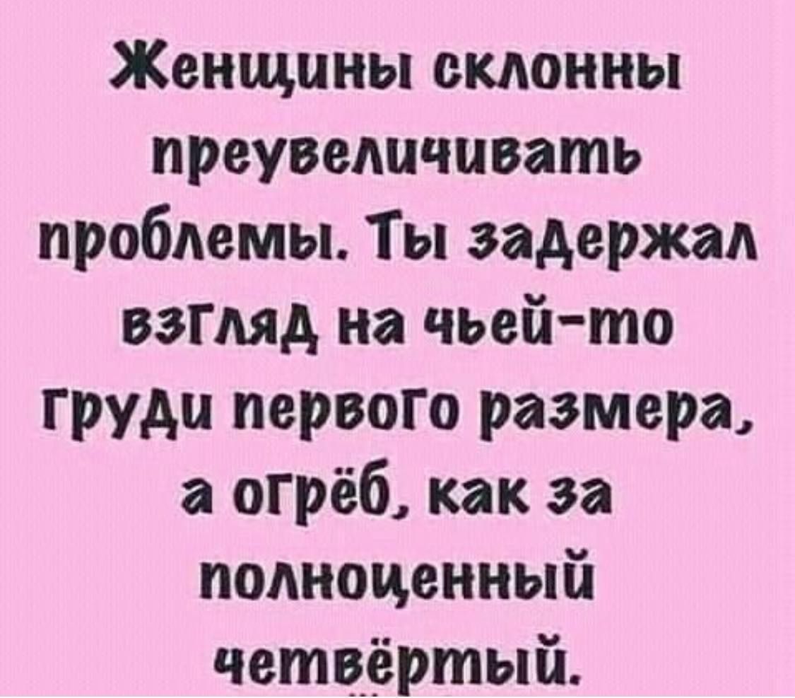 Женщины склонны преувеличивать проблемы. Ты задержал взгляд на чей-то груди первого размера, а огреб, как за полноценный четвертый.