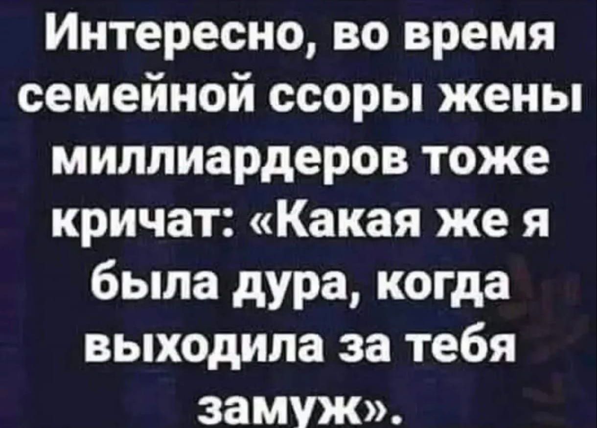 Интересно, во время семейной ссоры жены миллиардеров тоже кричат: «Какая же я была дура, когда выходила за тебя замуж».