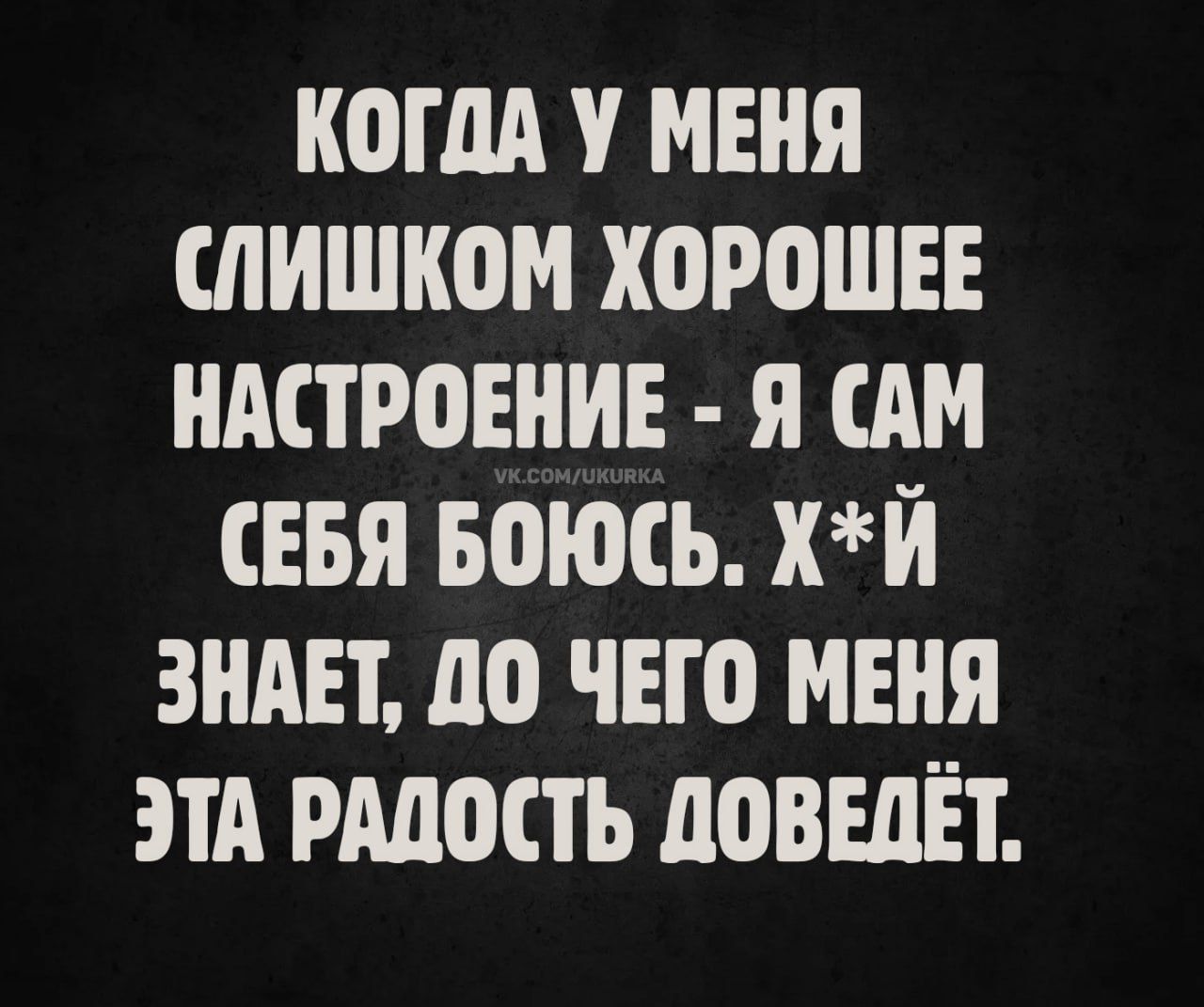 Когда у меня слишком хорошее настроение - я сам себя боюсь. Х*й знает, до чего меня эта радость доведёт.