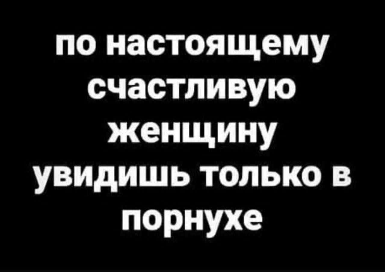 по настоящему счастливую женщину увидишь только в порнохе