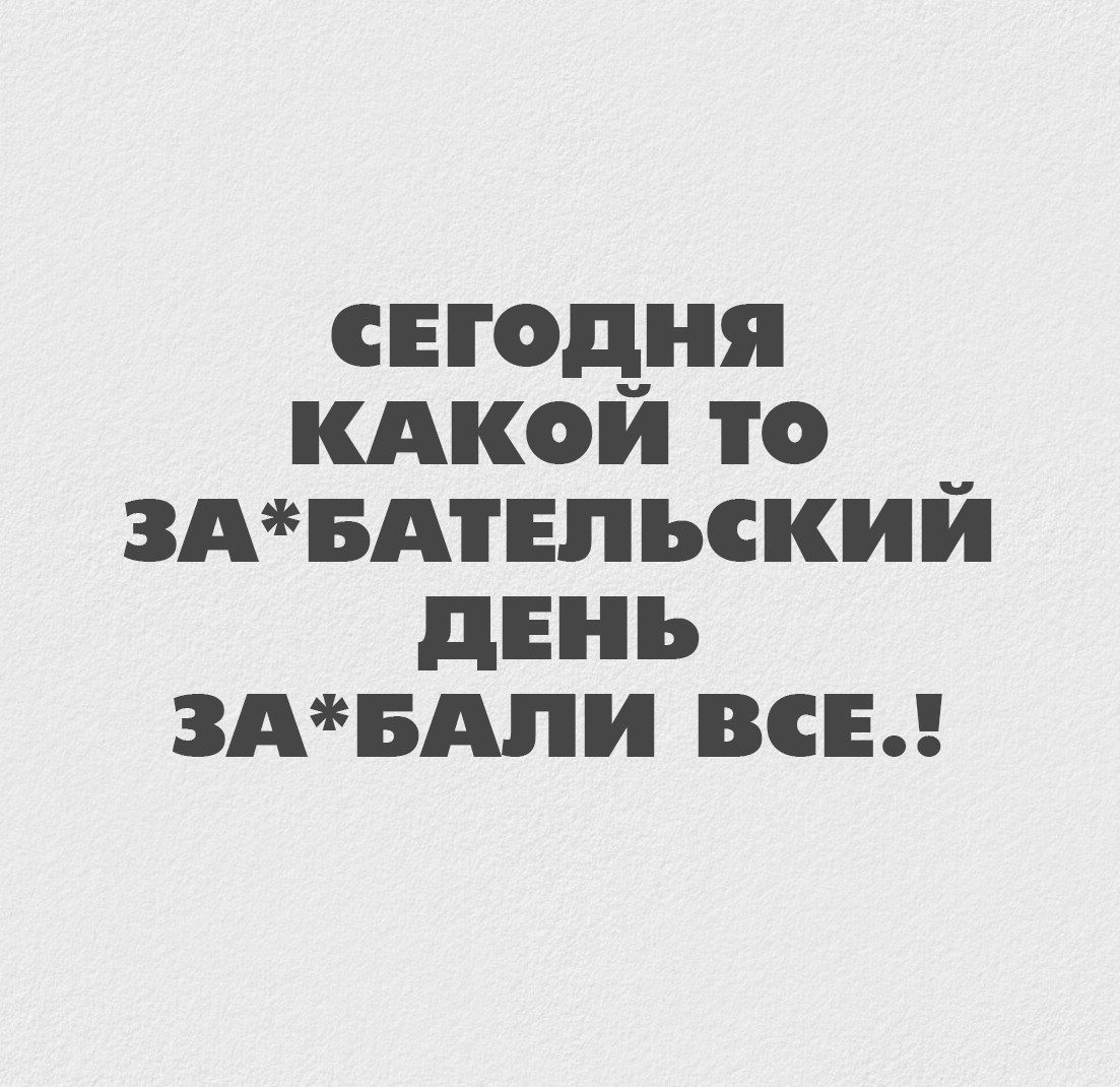 СЕГОДНЯ КАКОЙ ТО ЗА*БАТЕЛЬСКИЙ ДЕНЬ ЗА*БАЛИ ВСЕ..!