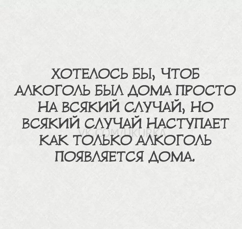 Хотелось бы, чтобы алкоголь был дома просто на всякий случай, но всякий случай наступает как только алкоголь появляется дома.