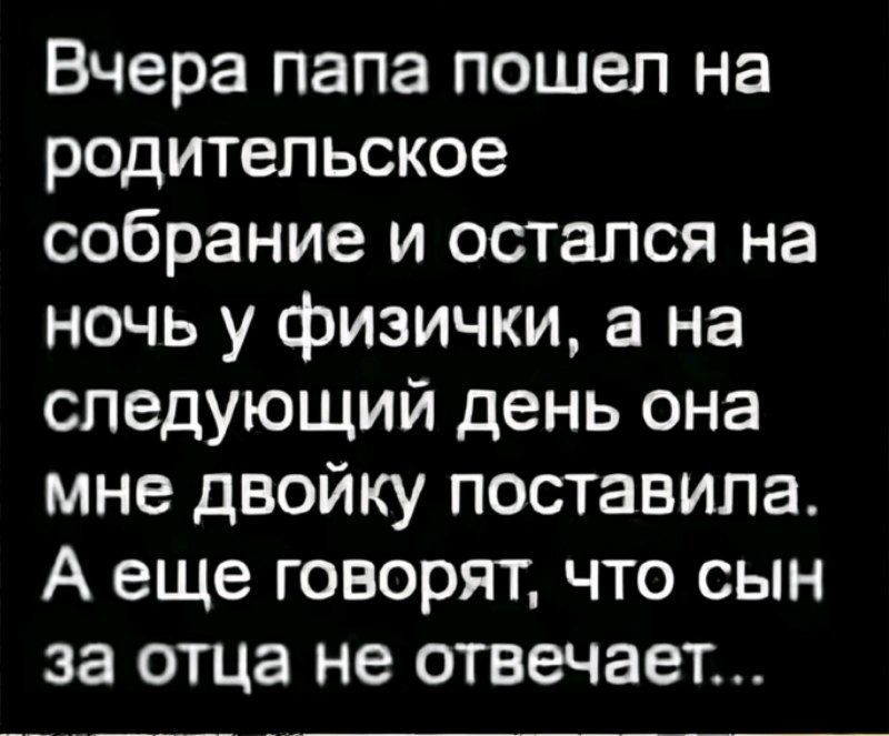Вчера papa пошел на родительское собрание и остался на ночь у физички, а на следующий день она мне двойку поставила. А еще говорят, что сын за отца не отвечает...