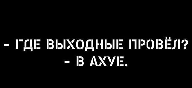 - ГДЕ ВЫХОДНЫЕ ПРОВЁЛ?  - В АХУЕ.
