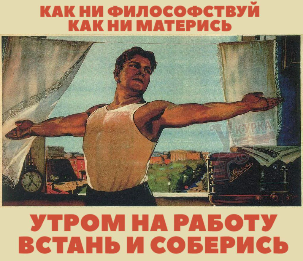 КАК НИ ФИЛОСОФСТВУЙ КАК НИ МАТЕРИЙС УТРОМ НА РАБОТУ ВСТАНЬ И СОБЕРИСЬ