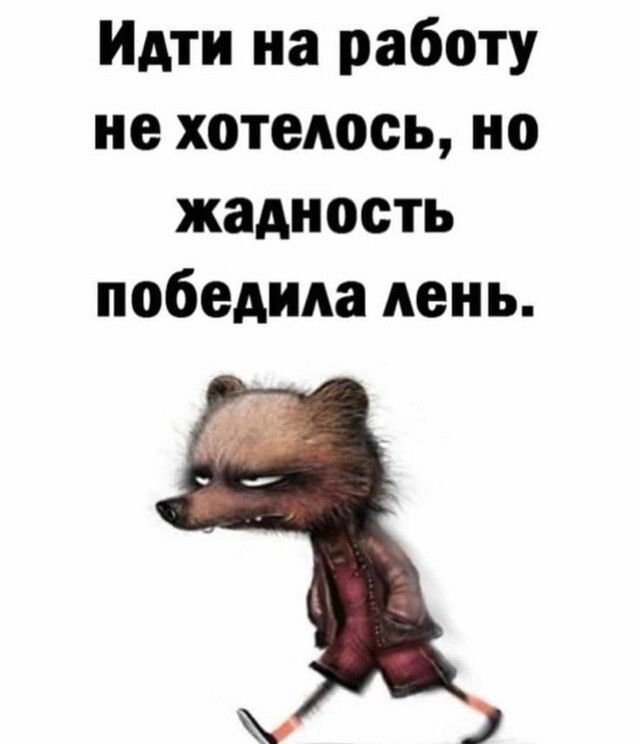 Идти на работу не хотелось, но жадность победила лень.