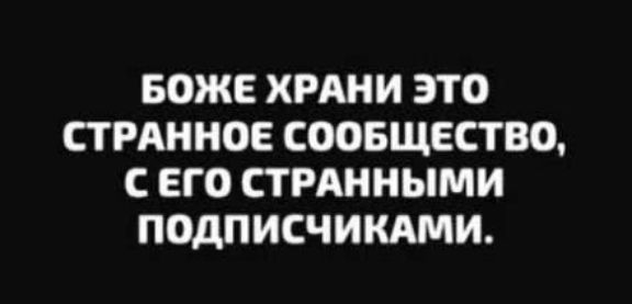 БОЖЕ ХРАНИ ЭТО СТРАННОЕ СООБЩЕСТВО, С ЕГО СТРАННЫМИ ПОДПИСЧИКАМИ.
