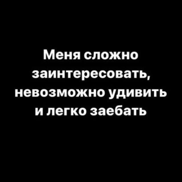 Меня сложно заинтересовать, невозможно удивить и легко заебать.