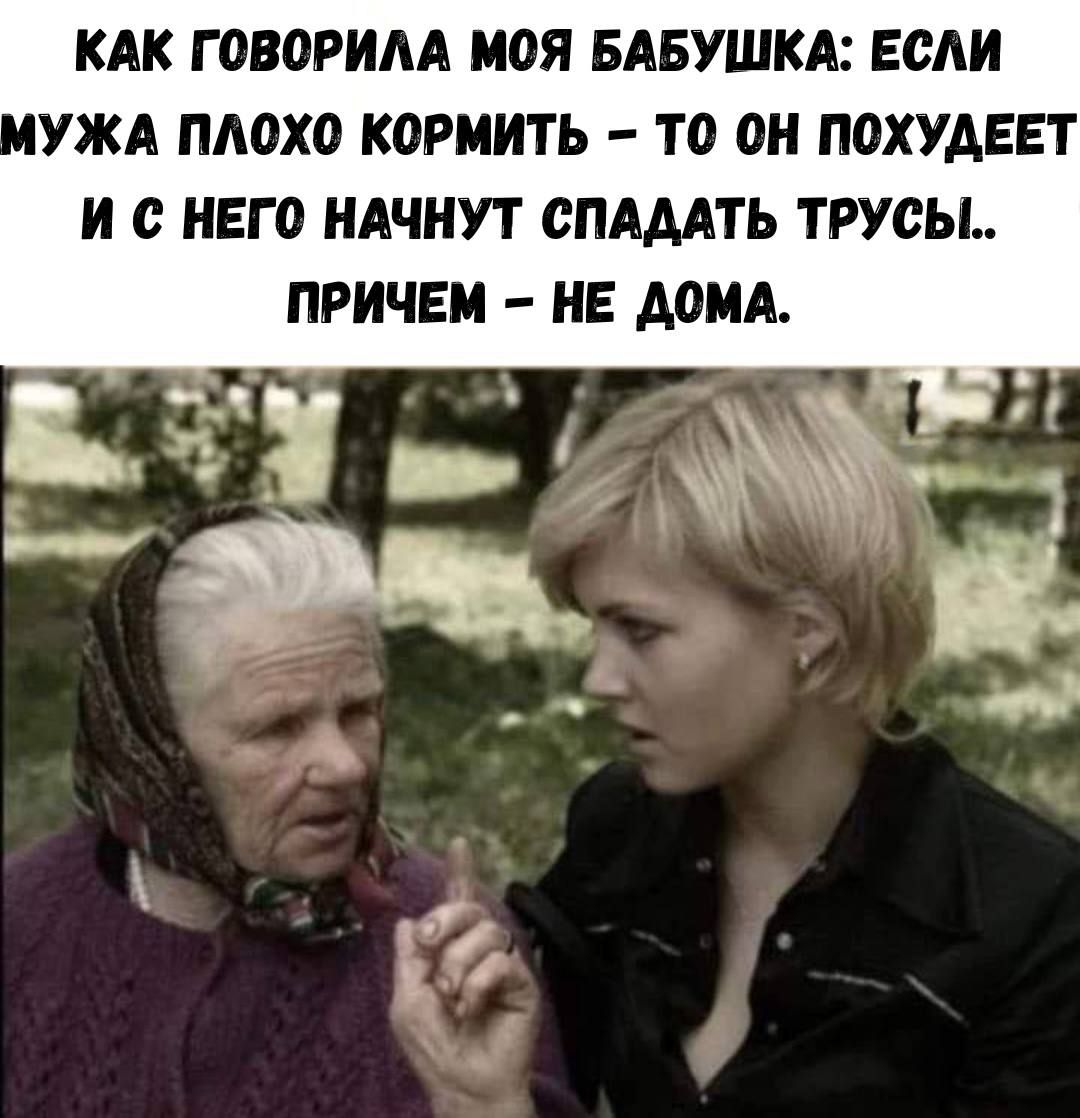 КАК ГОВОРИЛА МОЯ БАБУШКА: ЕСЛИ МУЖА ПЛОХО КОРМИТЬ – ТО ОН ПОХУДЕЕТ И С НЕГО НАЧНУТ СПАДАТЬ ТРУСЫ.. ПРИЧЕМ – НЕ ДОМA.