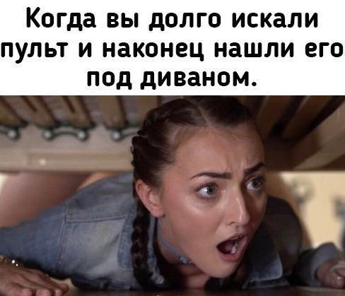 Когда вы долго искали пульт и наконец нашли его под диваном.