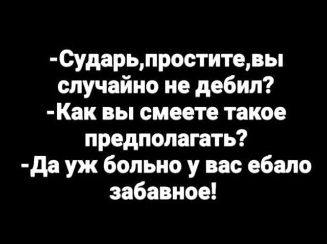 -Сударь, простите, вы случайно не дебил?  -Как вы смеете такое предполагать?  -Да уж больно у вас ебало забавное!