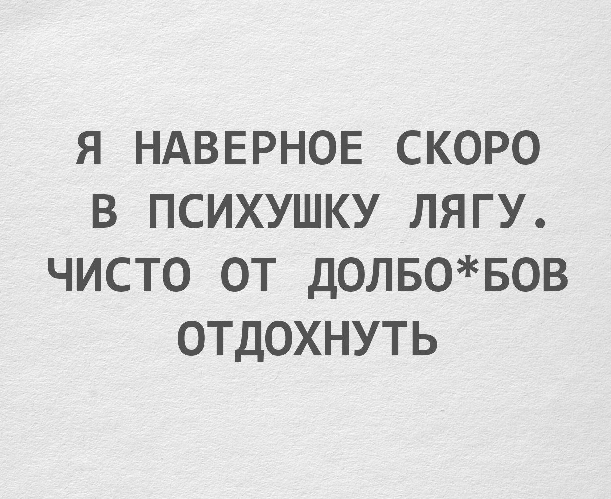 я НАВЕРНОЕ СКОРО в ПСИХУШКУ ЛЯГУ. ЧИСТО ОТ ДОЛБО*БОВ ОТДОХНУТЬ