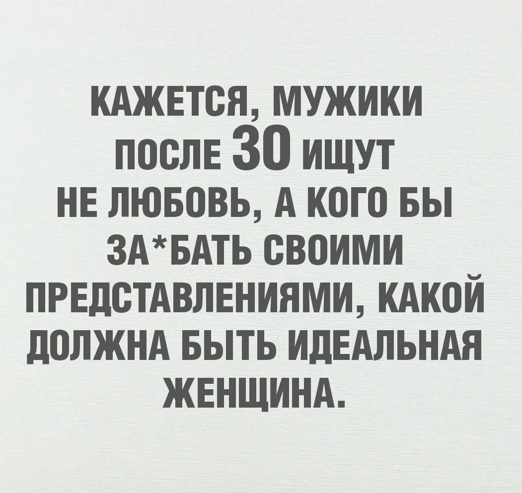 КАЖЕТСЯ, МУЖИКИ ПОСЛЕ 30 ИЩУТ НЕ ЛЮБОВЬ, А КОГО БЫ ЗА*БАТЬ СВОИМИ ПРЕДСТАВЛЕНИЯМИ, КАКОЙ ДОЛЖНА БЫТЬ ИДЕАЛЬНАЯ ЖЕНЩИНА.