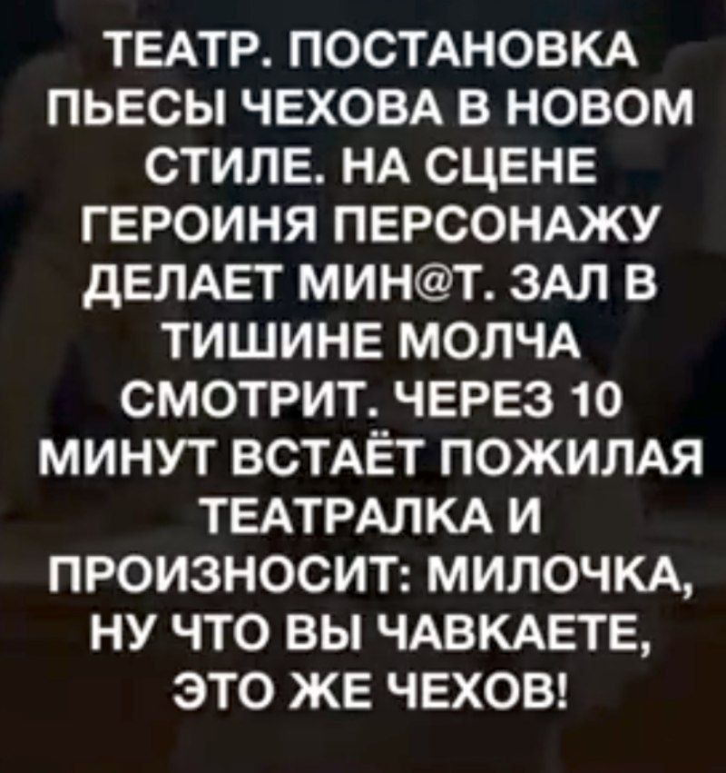 ТЕАТР. ПОСТАНОВКА ПЬЕСЫ ЧЕХОВА В НОВОМ СТИЛЕ. НА СЦЕНЕ ГЕРОИНИА ПЕРСОНАЖУ ДЕЛАЕТ МИН@Т. ЗАЛ В ТИШИНЕ МОЛЧА СМОТРИТ. ЧЕРЕЗ 10 МИНУТ ВСТАЁТ ПОЖИЛАЯ ТЕАТРАЛКА И ПРОИЗНОСИТ: МИЛОЧКА, НУ ЧТО ВЫ ЧВАКАЕТЕ, ЭТО ЖЕ ЧЕХОВ!