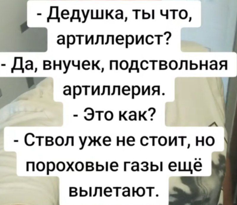 - Дедушка, ты что, артиллерист? 
- Да, внучек, подствольная артиллерия. 
- Это как? 
- Ствол уже не стоит, но пороховые газы ещё вылетают.