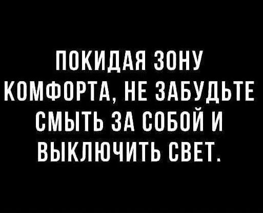 ПОКИДАЯ ЗОНУ КОМФОРТА, НЕ ЗАБУДЬТЕ СМЫТЬ ЗА СОБОЙ И ВЫКЛЮЧИТЬ СВЕТ.