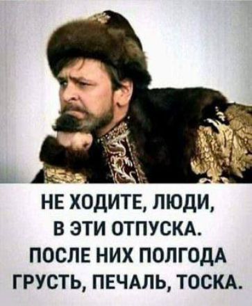НЕ ХОДИТЕ, ЛЮДИ, В ЭТИ ОТПУСКА. ПОСЛЕ НИХ ПОЛГОДА ГРУСТЬ, ПЕЧАЛЬ, ТОСКА.