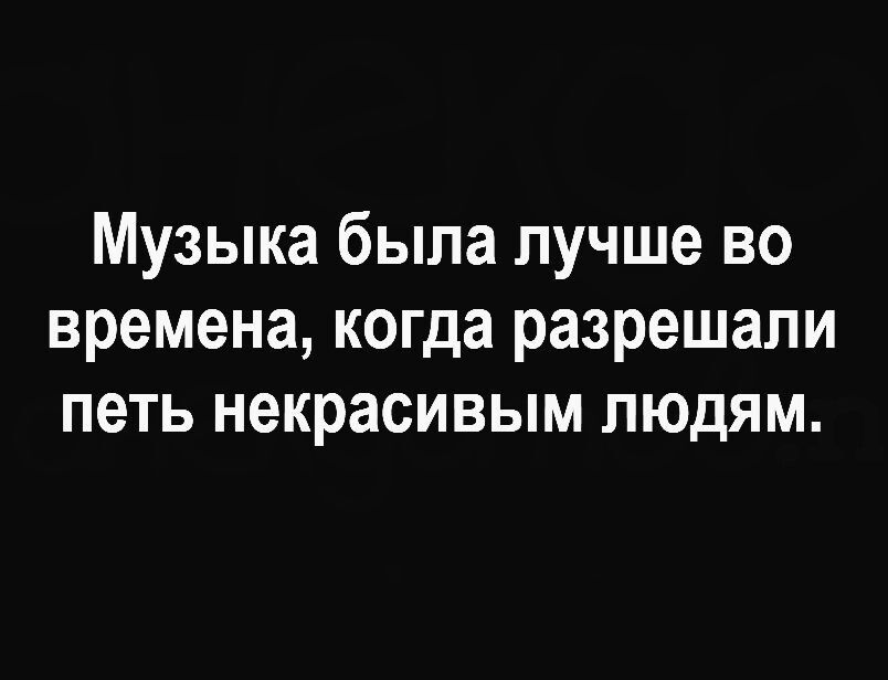 Музыка была лучше во времена, когда разрешали петь некрасивым людям.