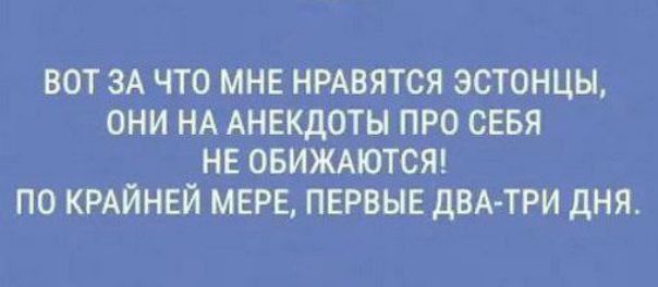 ВОТ ЗА ЧТО МНЕ НРАВЯТСЯ ЭСТОНЦЫ, ОНИ НА АНЕКДОТЫ ПРО СЕБЯ НЕ ОБИЖАЮТСЯ! ПО КРАЙНЕЙ МЕРЕ, ПЕРВЫЕ ДВА-ТРИ ДНЯ.