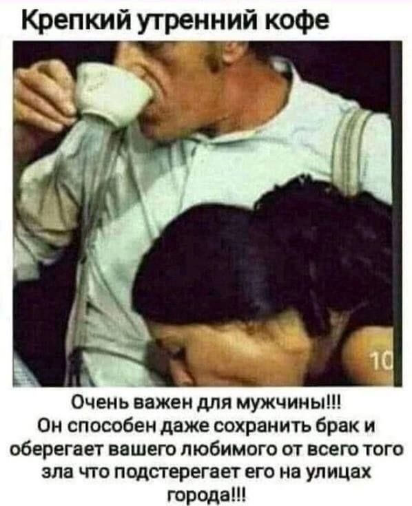 Крепкий утренний кофе
Очень важен для мужчин!!!
Он способен даже сохранить брак и оберегает вашего любимого от всего того зла что подстерегает его на улицах города!!!