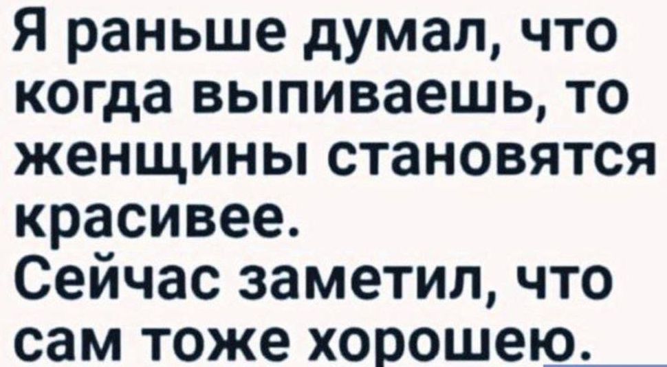 Я раньше думал, что когда выпиваешь, то женщины становятся красивее.
Сейчас заметил, что сам тоже хорошею.