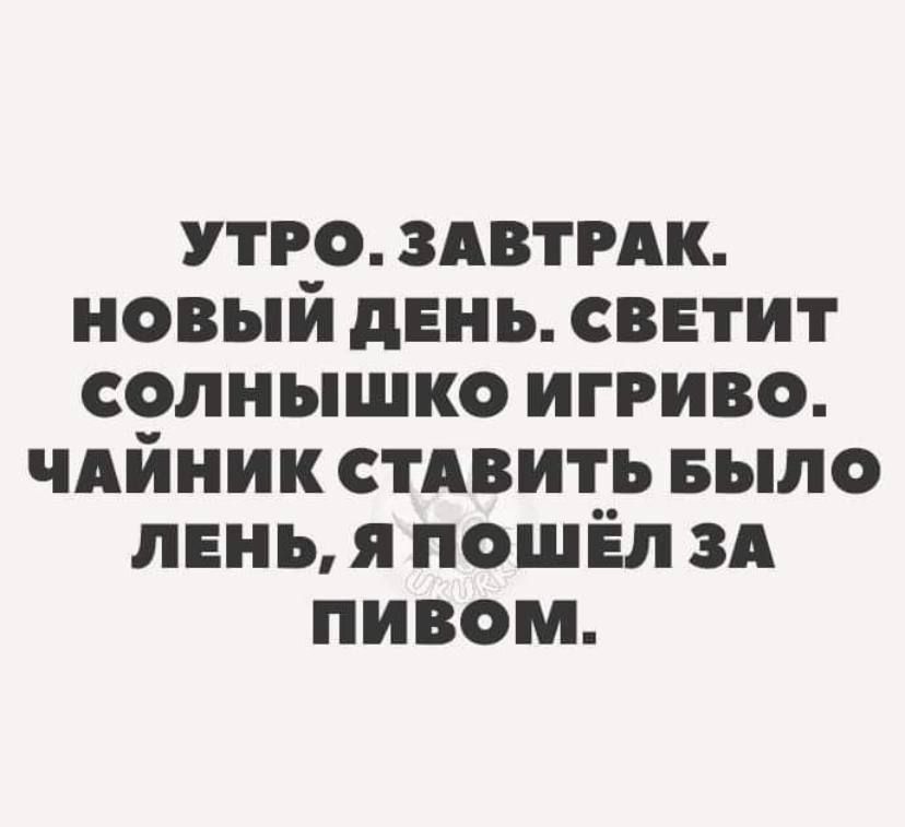 УТРО. ЗАВТРАК. НОВЫЙ ДЕНЬ. СВЕТИТ СОЛНЫШКО ИГРИВО. ЧАЙНИК СТАВИТЬ БЫЛО ЛЕНЬ, Я ПОШЁЛ ЗА ПИВОМ.