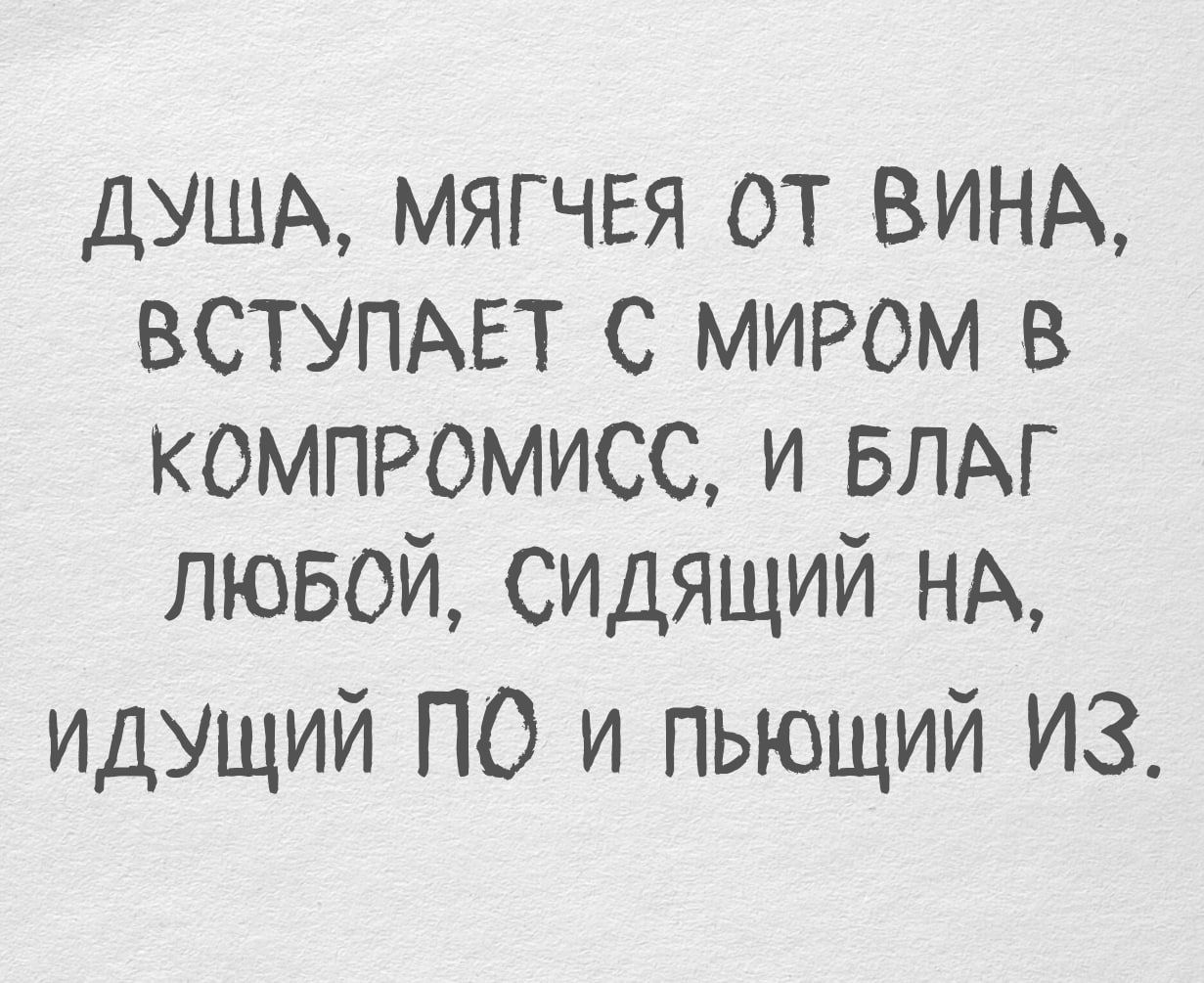 ДУША, МЯГЧАЯ ОТ ВИНА, ВСТУПАЕТ С МИРОМ В КОМПРОМИСС, И БЛАГ ЛЮБОЙ, СИДЯЩИЙ НА, ИДУЩИЙ ПО И ПЬЮЩИЙ ИЗ.