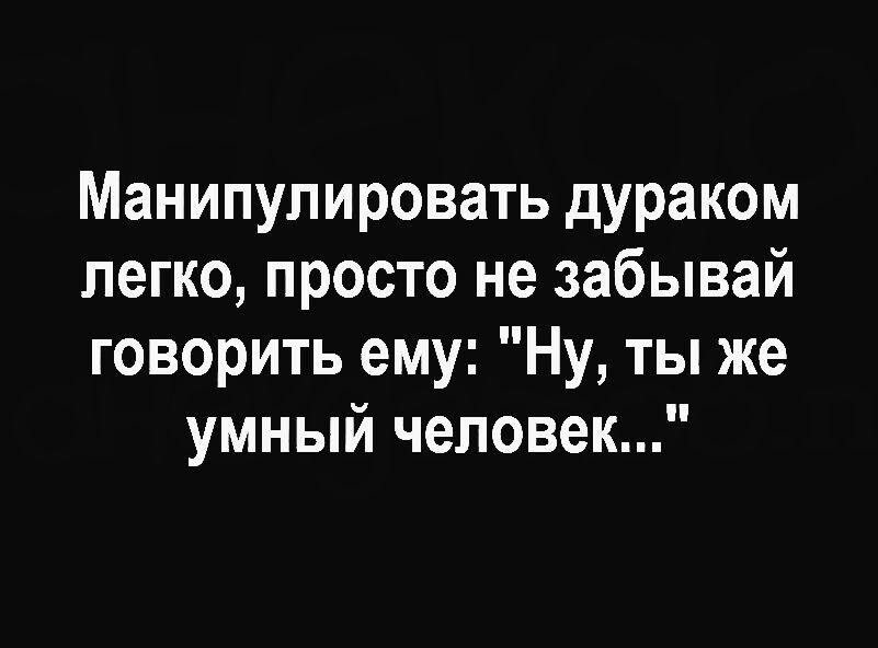 Манипулировать дураком легко, просто не забывай говорить ему: 