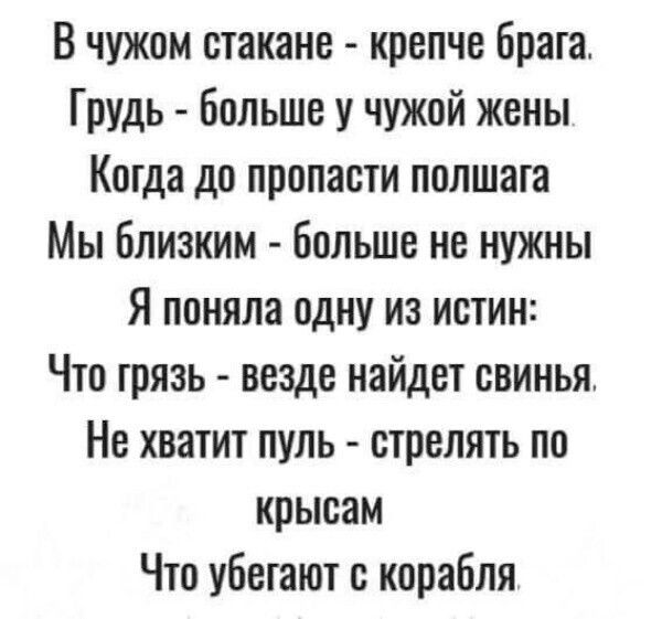 В чьем-то стакане - крепче брага.
Грудь - больше у чужой жены.
Когда до пропасти полшага
Мы близким - больше не нужны

Я поняла одну из истин:
Что грязь - везде найдет свинья.
Не хватит пуль - стрелять по крысам
Что убегают с корабля.