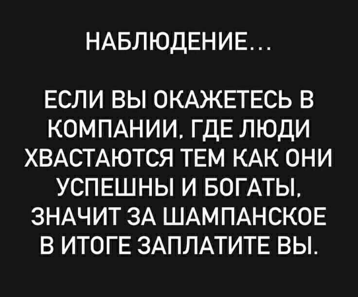 НАБЛЮДЕНИЕ...

ЕСЛИ ВЫ ОКАЖЕТЕСЬ В КОМПАНИИ, ГДЕ ЛЮДИ ХВАСТАЮТСЯ ТЕМ КАК ОНИ УСПЕШНЫ И БОГАТЫ, ЗНАЧИТ ЗА ШАМПАНСКОЕ В ИТОГЕ ЗАПЛАТИТЕ ВЫ.