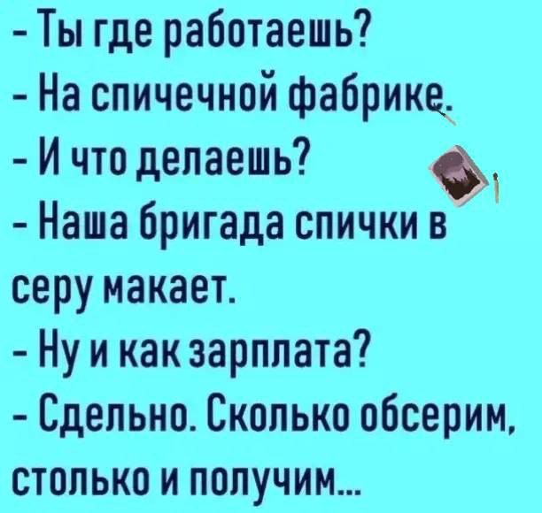 Ты где работаешь?
- На спичной фабрике.
- И что делаешь?
- Наша бригада спички в серу макает.
- Ну и как зарплата?
- Сделано. Сколько обсерим, столько и получим...