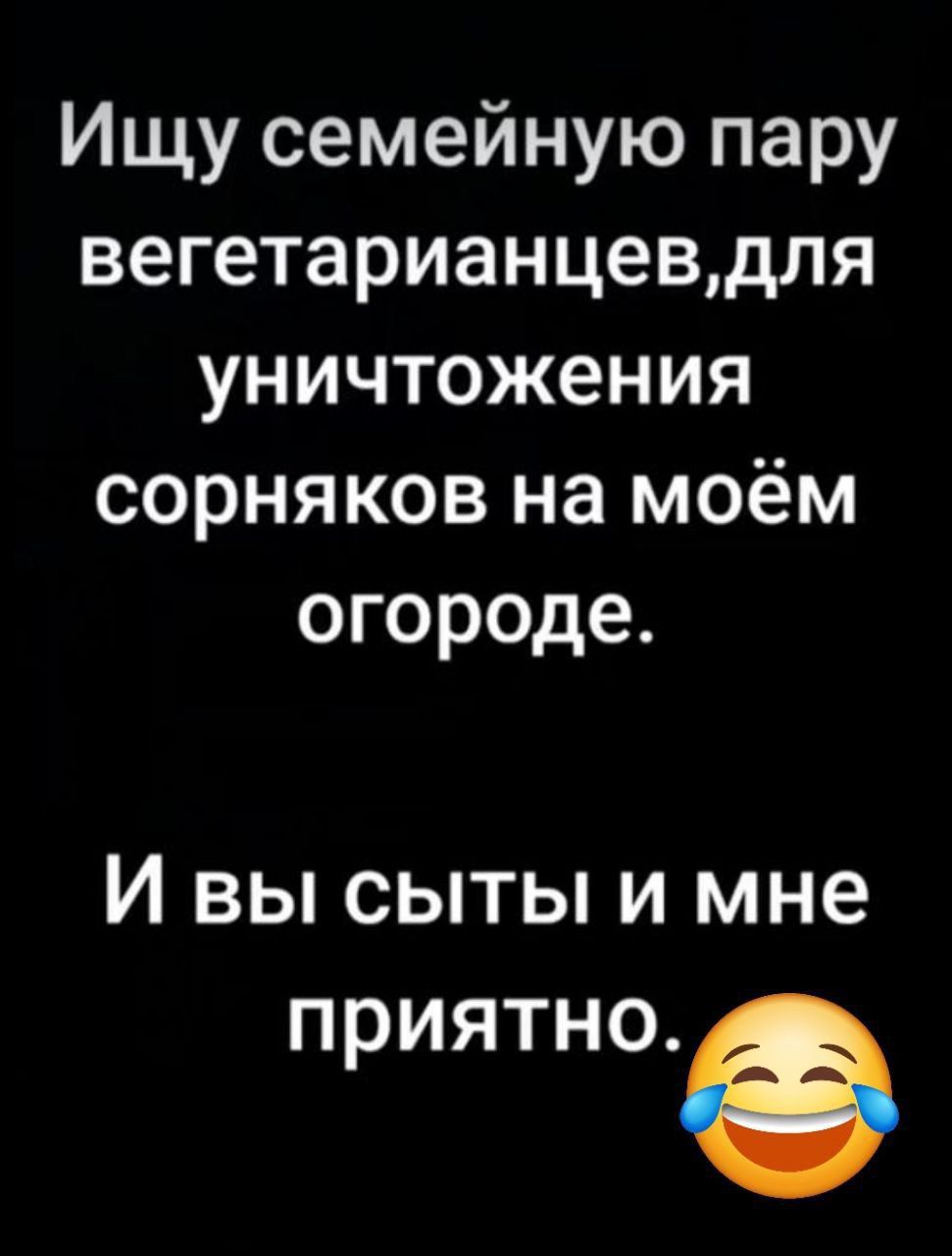 Ищу семейную пару вегетарианцев, для уничтожения сорняков на моём огороде.
И вы сыты и мне приятно.