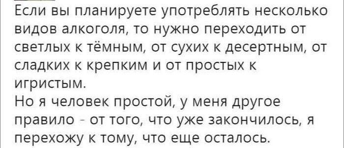 Если вы планируете употреблять несколько видов алкоголя, то нужно переходить от светлых к тёмным, от сухих к десертным, от сладких к крепким и от простых к игристым.
Но я человек простой, у меня другое правило - от того, что уже закончилось, я перехожу к тому, что еще осталось.