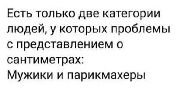 Есть только две категории людей, у которых проблемы с представлением о сантиметрах: Мужики и парикмахеры