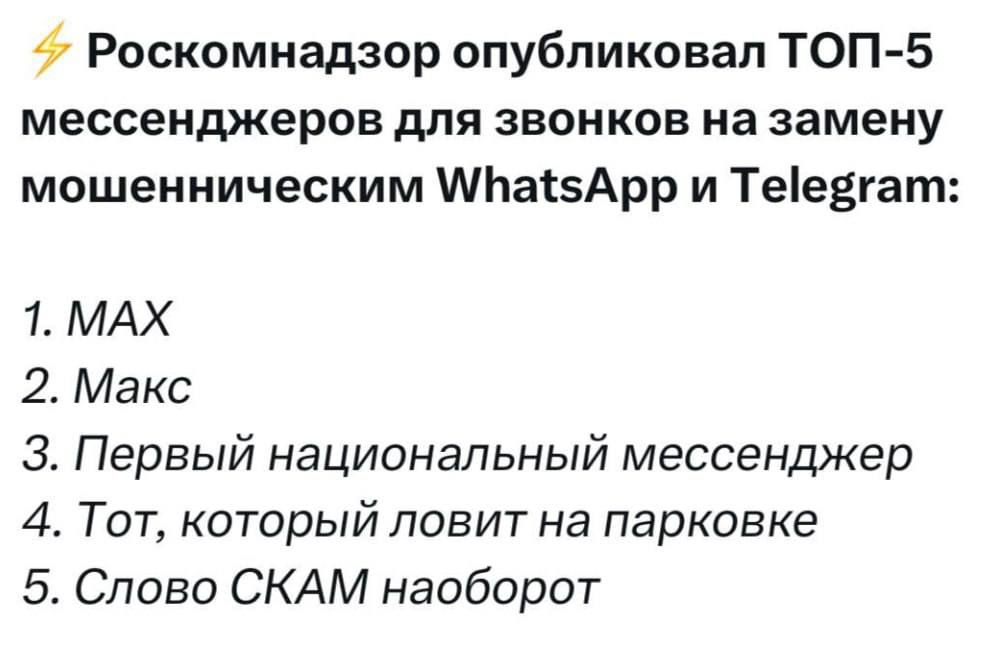 Роскомнадзор опубликовал ТОП-5 мессенджеров для звонков на замену мошенническим WhatsApp и Telegram:
1. МАКС
2. Макс
3. Первый национальный мессенджер
4. Тот, который ловит на парковке
5. Слово СКАМ наоборот